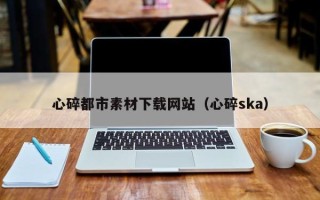 东阳心碎都市素材下载网站（心碎ska）